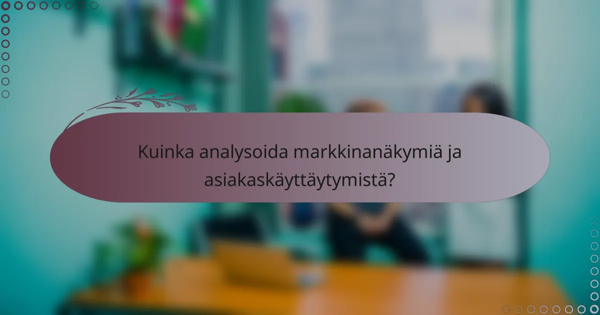 Kuinka analysoida markkinanäkymiä ja asiakaskäyttäytymistä?