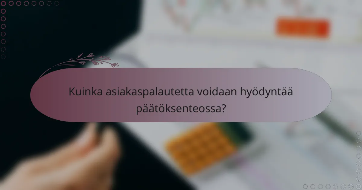Kuinka asiakaspalautetta voidaan hyödyntää päätöksenteossa?