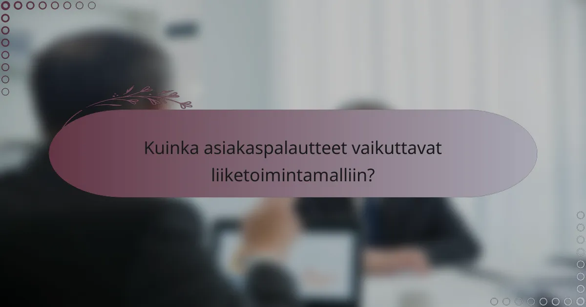 Kuinka asiakaspalautteet vaikuttavat liiketoimintamalliin?