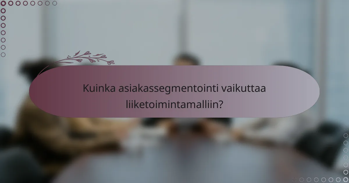 Kuinka asiakassegmentointi vaikuttaa liiketoimintamalliin?
