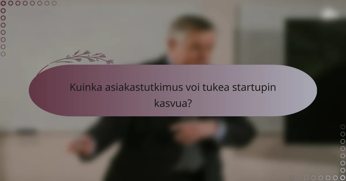 Kuinka asiakastutkimus voi tukea startupin kasvua?