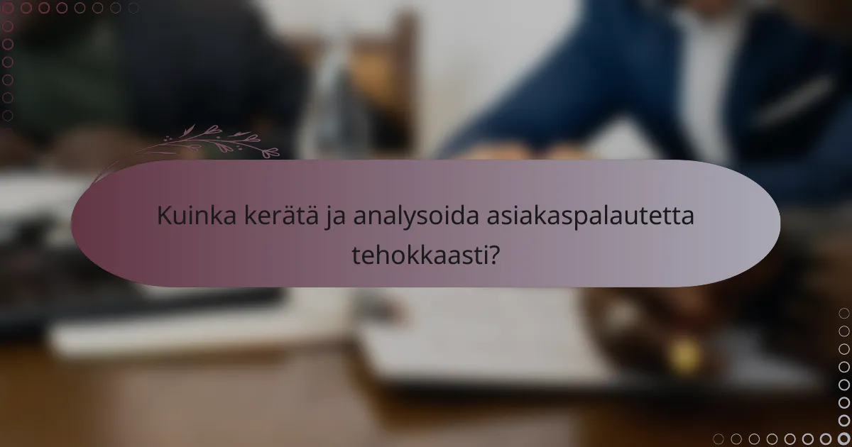 Kuinka kerätä ja analysoida asiakaspalautetta tehokkaasti?