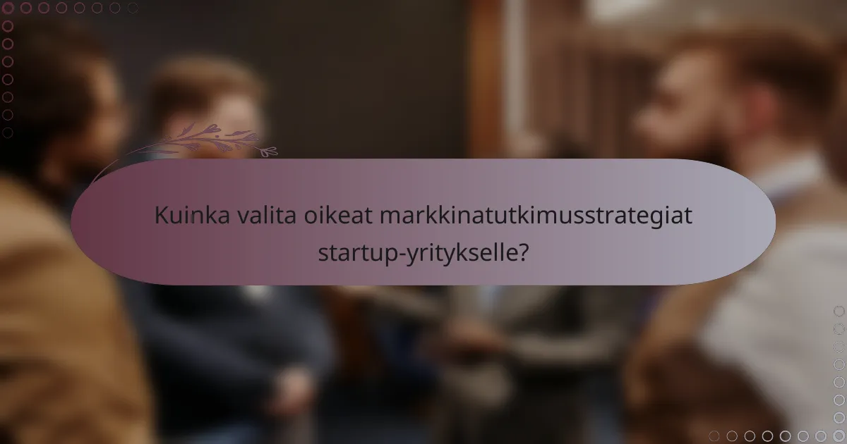 Kuinka valita oikeat markkinatutkimusstrategiat startup-yritykselle?
