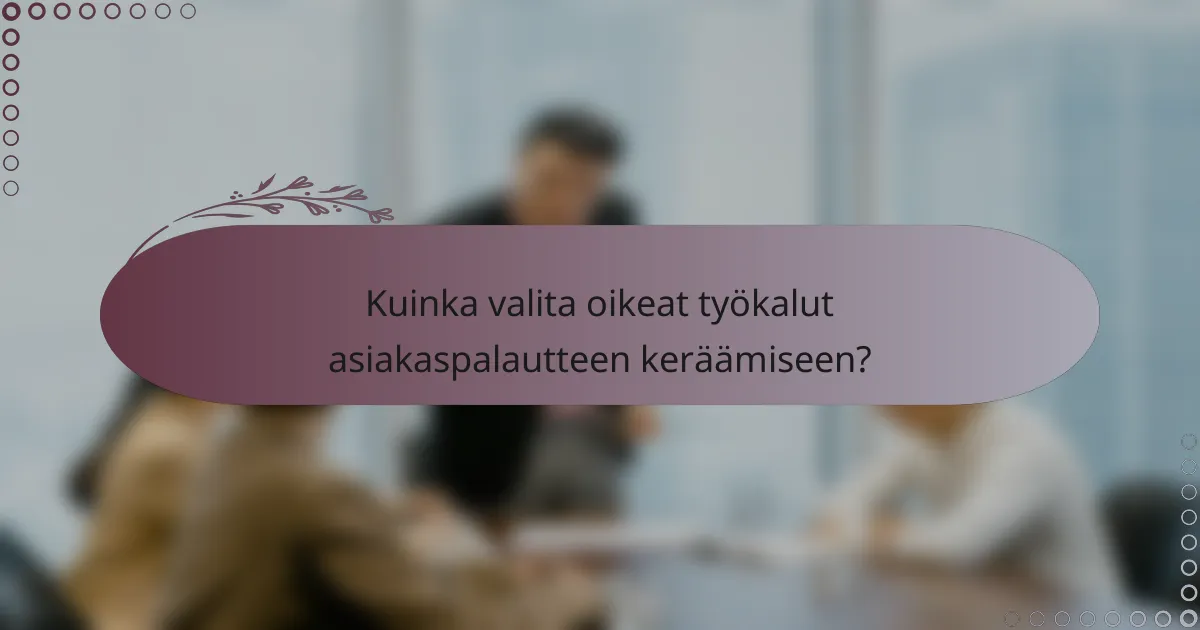 Kuinka valita oikeat työkalut asiakaspalautteen keräämiseen?