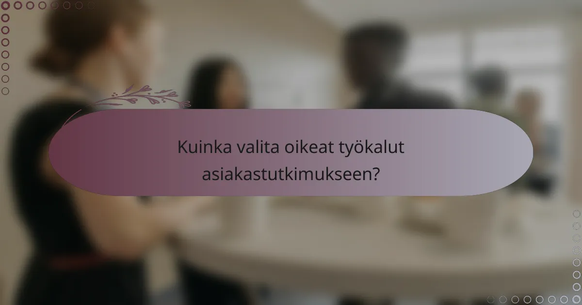 Kuinka valita oikeat työkalut asiakastutkimukseen?