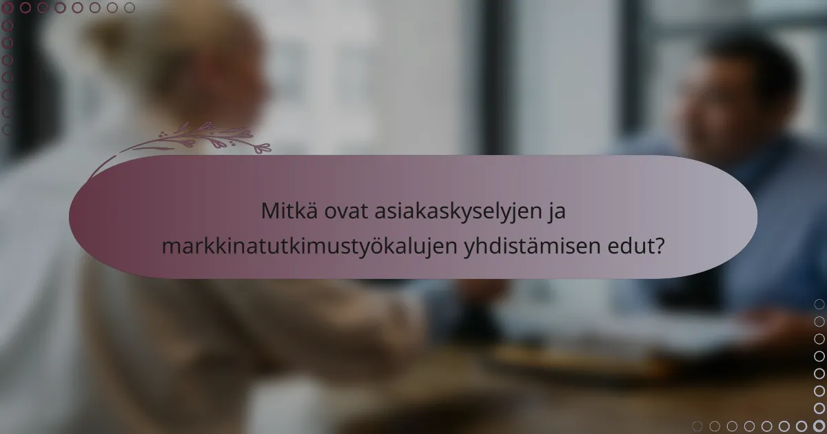 Mitkä ovat asiakaskyselyjen ja markkinatutkimustyökalujen yhdistämisen edut?