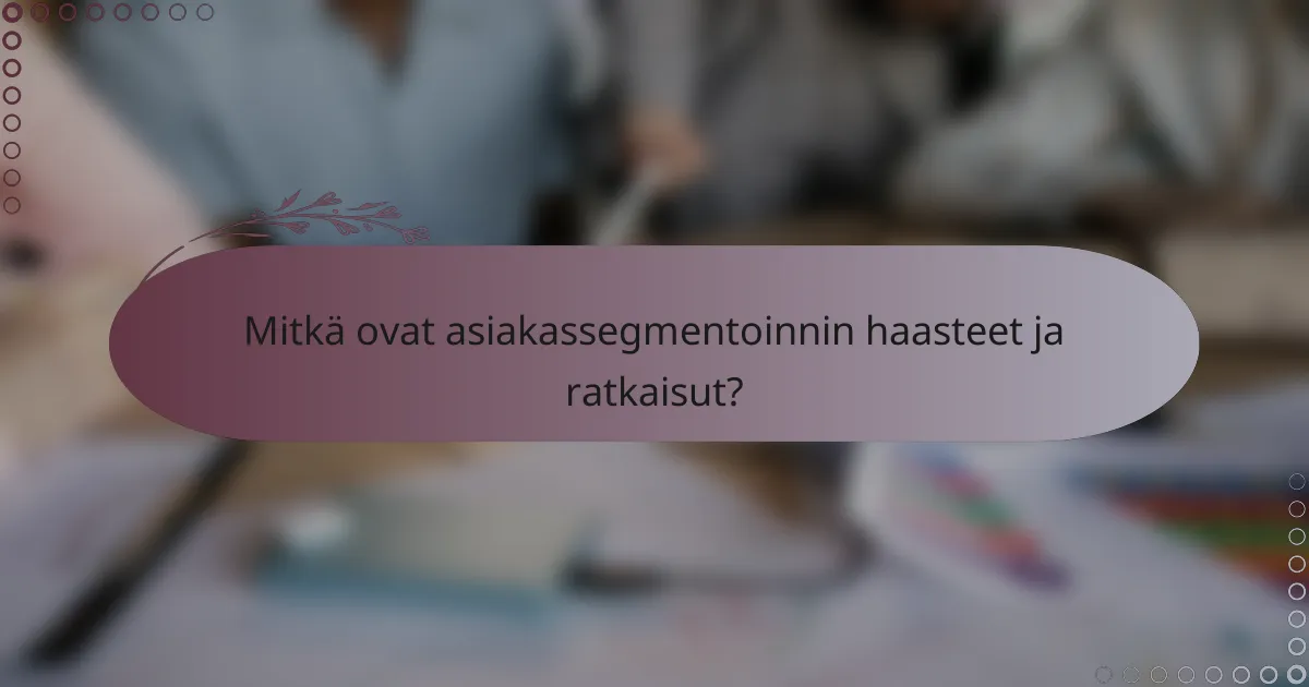 Mitkä ovat asiakassegmentoinnin haasteet ja ratkaisut?