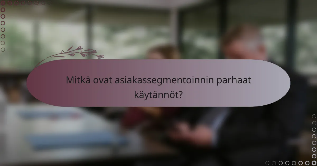 Mitkä ovat asiakassegmentoinnin parhaat käytännöt?