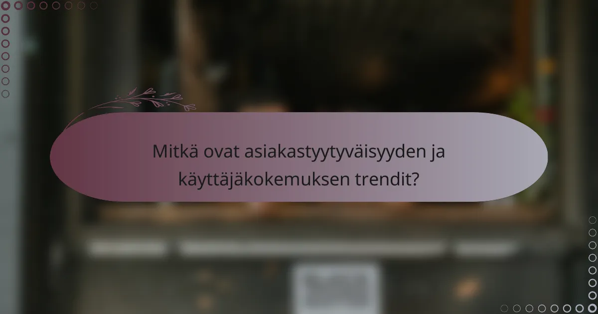 Mitkä ovat asiakastyytyväisyyden ja käyttäjäkokemuksen trendit?