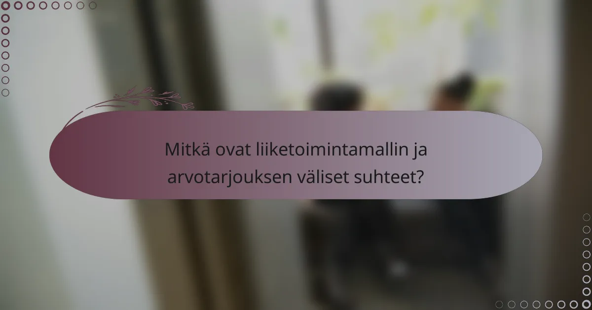 Mitkä ovat liiketoimintamallin ja arvotarjouksen väliset suhteet?