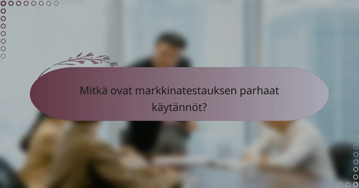 Mitkä ovat markkinatestauksen parhaat käytännöt?