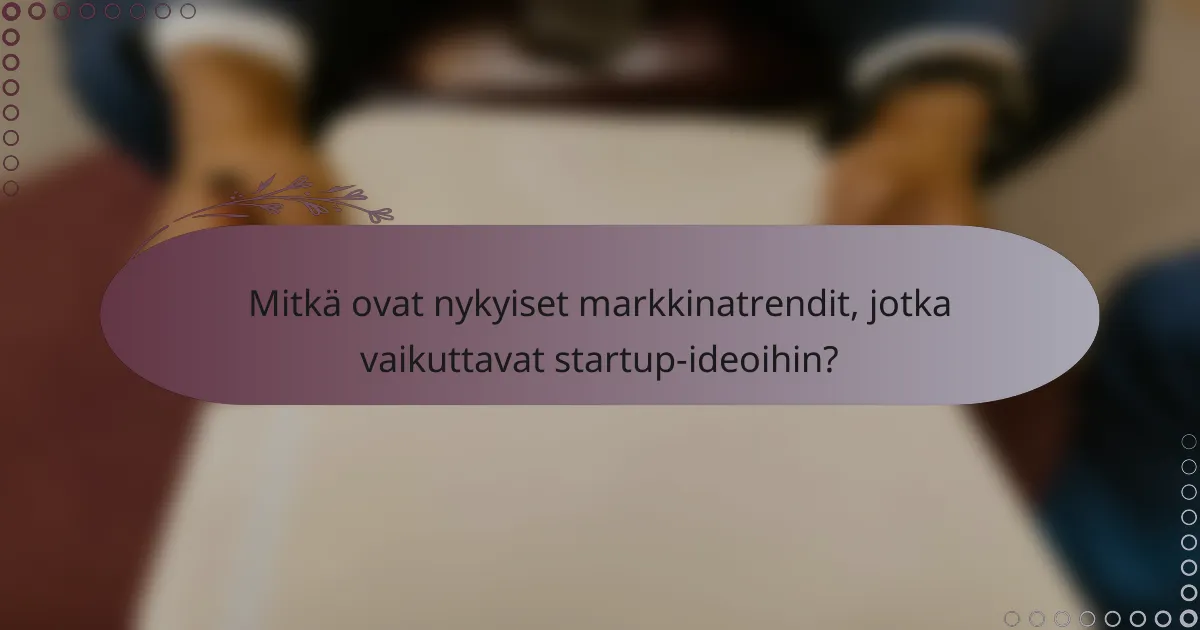 Mitkä ovat nykyiset markkinatrendit, jotka vaikuttavat startup-ideoihin?