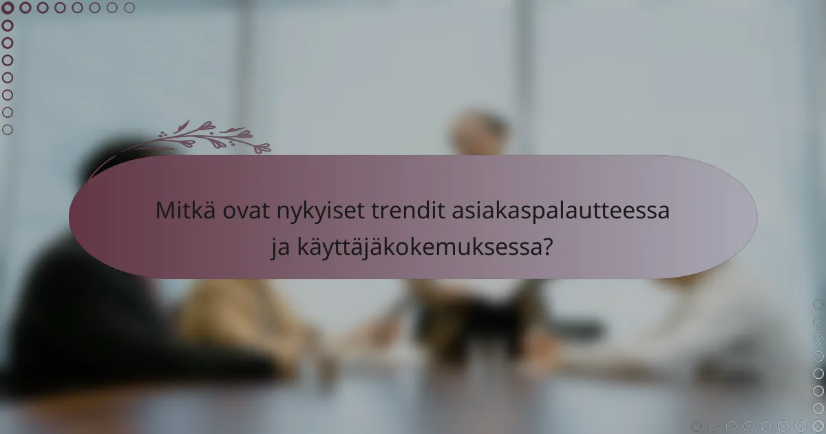 Mitkä ovat nykyiset trendit asiakaspalautteessa ja käyttäjäkokemuksessa?