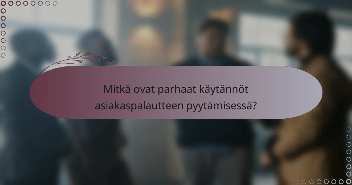 Mitkä ovat parhaat käytännöt asiakaspalautteen pyytämisessä?