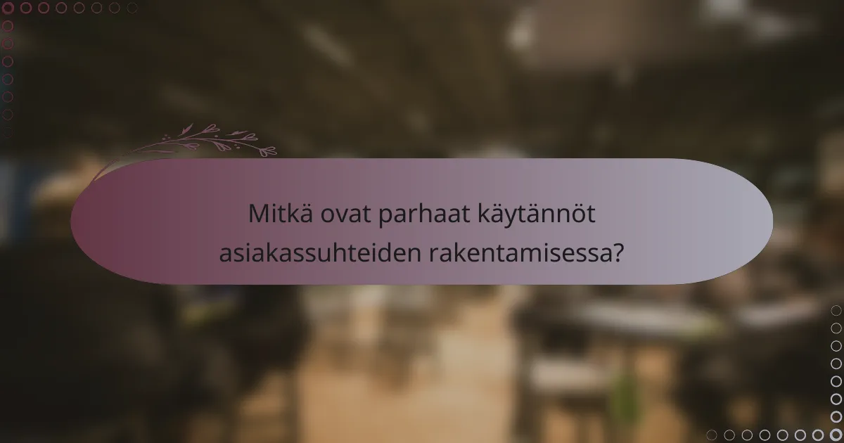 Mitkä ovat parhaat käytännöt asiakassuhteiden rakentamisessa?