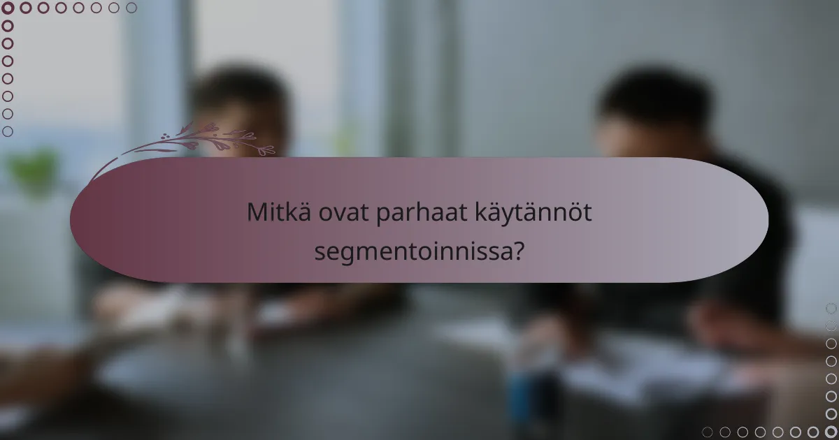Mitkä ovat parhaat käytännöt segmentoinnissa?