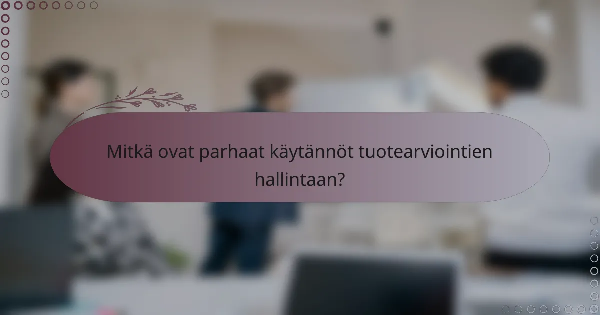 Mitkä ovat parhaat käytännöt tuotearviointien hallintaan?