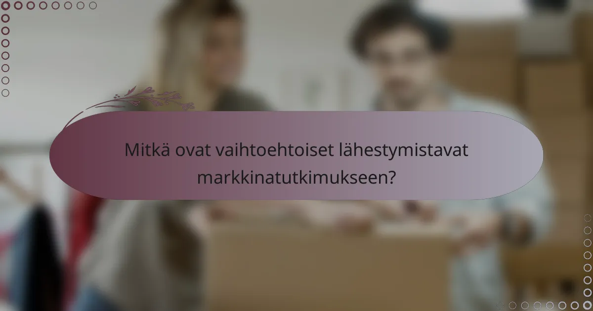 Mitkä ovat vaihtoehtoiset lähestymistavat markkinatutkimukseen?
