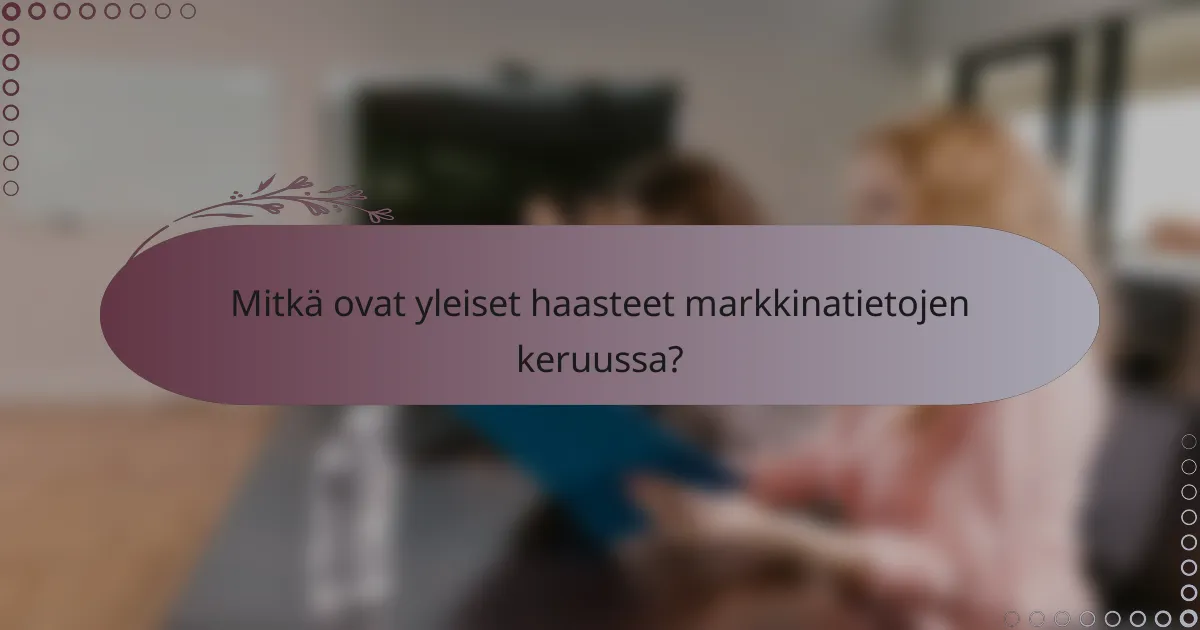 Mitkä ovat yleiset haasteet markkinatietojen keruussa?