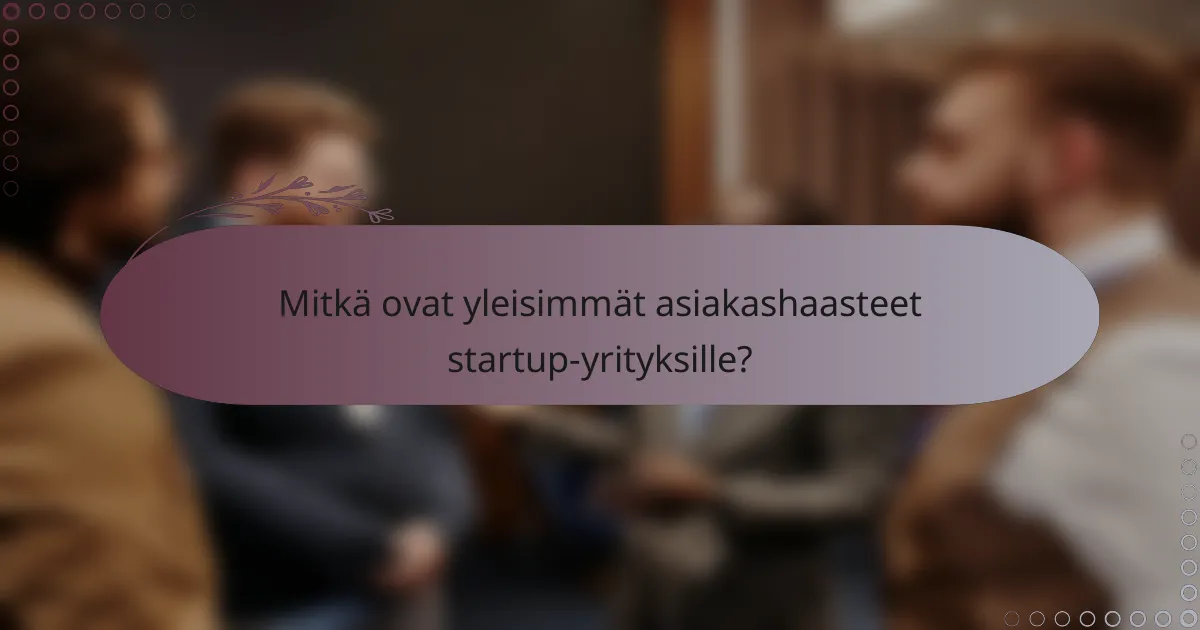 Mitkä ovat yleisimmät asiakashaasteet startup-yrityksille?