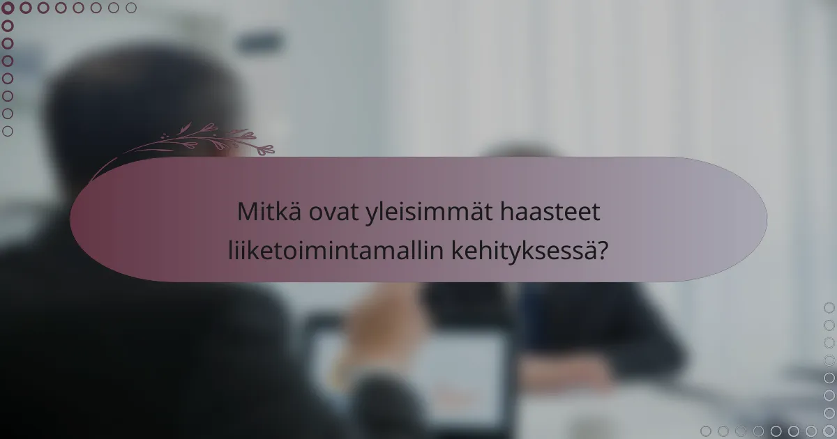 Mitkä ovat yleisimmät haasteet liiketoimintamallin kehityksessä?